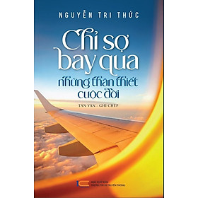 Chỉ Sợ Bay Qua Những Thân Thiết Cuộc Đời - Nguyễn Tri Thức - (bìa mềm)
