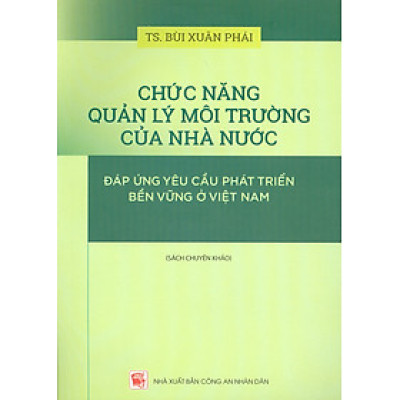 Chức Năng Quản Lý Môi Trường Của Nhà Nước Đáp Ứng Yêu Cầu Phát Triển Bền Vững Ở Việt Nam (Sách chuyên khảo) - TS. Bùi Xuân Phái