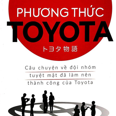 Phương Thức Toyota : Câu Chuyện Về Đội Nhóm Tuyệt Mật Đã Làm Nên Thành Công Của Toyota