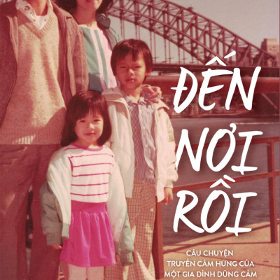 Đến Nơi Rồi - Câu Chuyện Truyền Cảm Hứng Của Một Gia Đình Dũng Cảm Tìm Ánh Sáng Tương Lai Nơi Đất Khách (Tái Bản 2024)