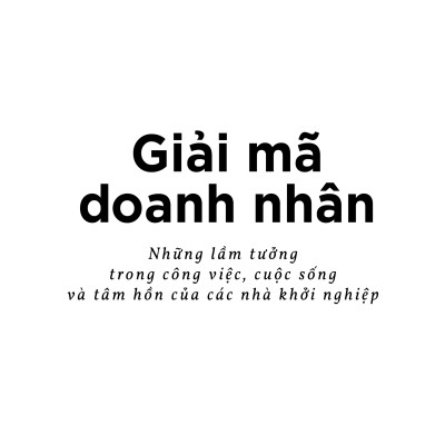 GIẢI MÃ DOANH NHÂN Những lầm tưởng trong công việc, cuộc sống và tâm hồn của các nhà khởi nghiệp