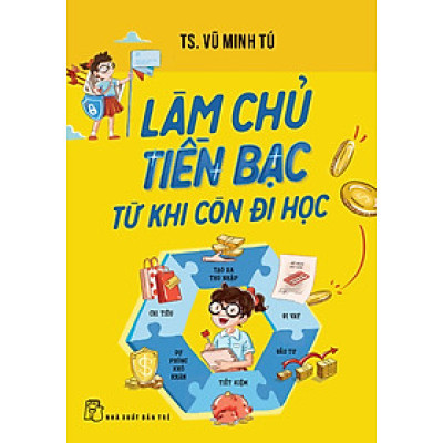 LÀM CHỦ TIỀN BẠC TỪ KHI CÒN ĐI HỌC -TS. Vũ Minh Tú -  NXB Trẻ 