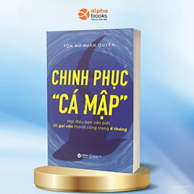 Chinh Phục “Cá mập” - Mọi Điều Bạn Cần Biết Để Gọi Vốn Thành Công Trong 6 Tháng (Tôn Nữ Xuân Quyên)