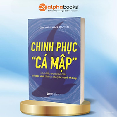 Chinh Phục “Cá mập” - Mọi Điều Bạn Cần Biết Để Gọi Vốn Thành Công Trong 6 Tháng (Tôn Nữ Xuân Quyên) 