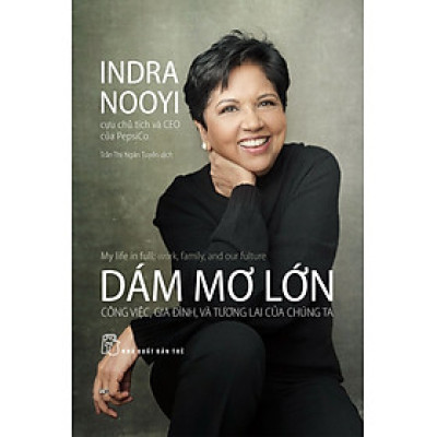 Dám Mơ Lớn: Công Việc, Gia Đình, Và Tương Lai Của Chúng Ta (Indra Nooyi - Cựu Chủ Tịch Và CEO PepsiCo)