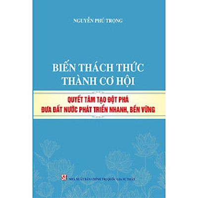 Biến thách thức thành cơ hội. Quyết tâm đột phá đưa đất nước phát triển nhanh, bền vững (bản in 2024)