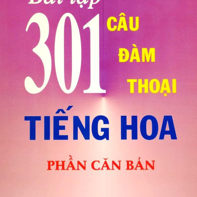 Bài Tập 301 Câu Hỏi Đàm Thoại Tiếng Hoa - Phần Căn Bản