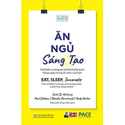 ĂN, NGỦ, SÁNG TẠO – Cách biến sự sáng tạo trở thành thói quen hằng ngày trong tổ chức của bạn – Scott D. Anthony, Paul Cobban, Natalie Painchaud và Andy Parker – Trần Linh Thục Anh dịch – PACE Books – NXB Tổng Hợp (Bìa mềm)