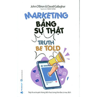 Marketing Bằng Sự Thật (Truth Be Told): Tiếp Thị Và Truyền Thông Đích Thực Trong Thời Đại Có Mục Đích -John O