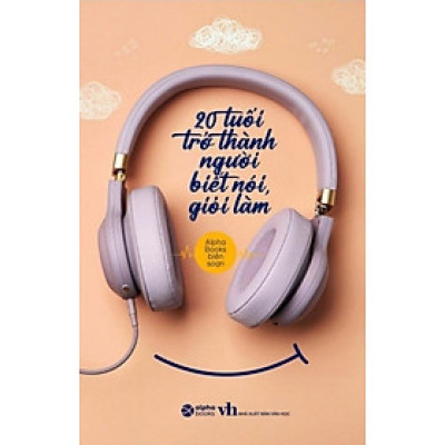 20 Tuổi Trở Thành Người Biết Nói Giỏi Làm -  Alpha Books biên soạn - Tái bản 2023 - (bìa mềm)