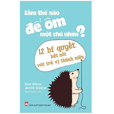 Làm Thế Nào Để Ôm Một Chú Nhím ?- 12 Bí Quyết Kết Nối Với Trẻ Vị Thành Niên