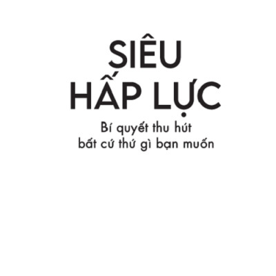 Siêu Hấp Lực - Bí Quyết Thu Hút Bất Cứ Thứ Gì Bạn Muốn